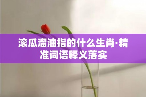 滚瓜溜油指的什么生肖·精准词语释义落实
