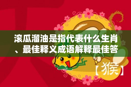 滚瓜溜油是指代表什么生肖、最佳释义成语解释最佳答