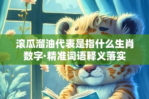 滚瓜溜油代表是指什么生肖数字·精准词语释义落实