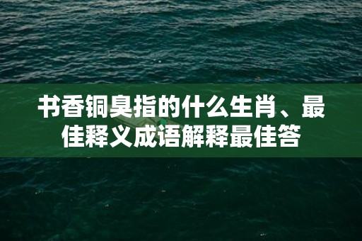 书香铜臭指的什么生肖、最佳释义成语解释最佳答