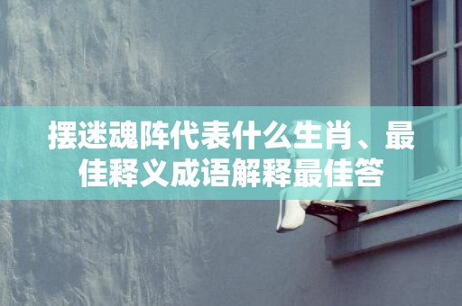 摆迷魂阵代表什么生肖、最佳释义成语解释最佳答