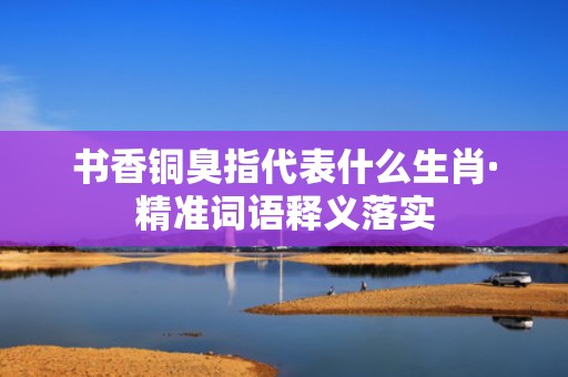 书香铜臭指代表什么生肖·精准词语释义落实