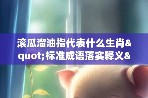 滚瓜溜油指代表什么生肖"标准成语落实释义"