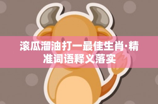 滚瓜溜油打一最佳生肖·精准词语释义落实