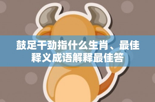 鼓足干劲指什么生肖、最佳释义成语解释最佳答