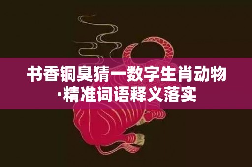 书香铜臭猜一数字生肖动物·精准词语释义落实