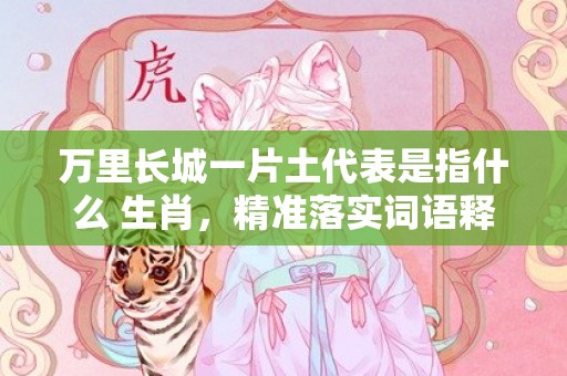 万里长城一片土代表是指什么 生肖，精准落实词语释义标准