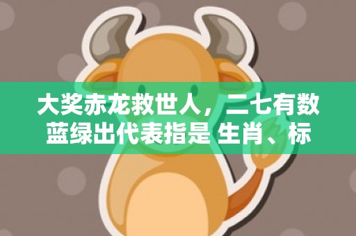 大奖赤龙救世人，二七有数蓝绿出代表指是 生肖、标准成语释义落实
