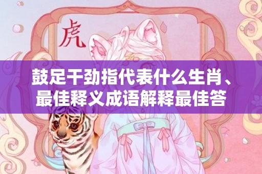 鼓足干劲指代表什么生肖、最佳释义成语解释最佳答