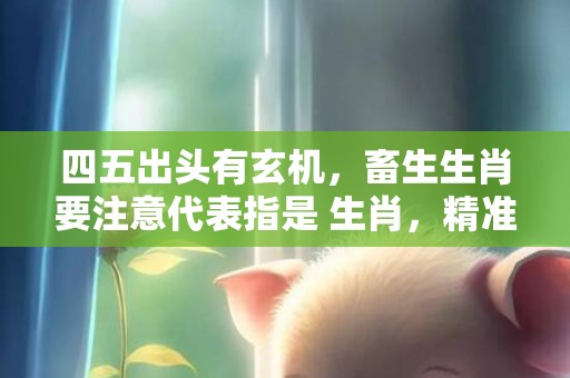 四五出头有玄机，畜生生肖要注意代表指是 生肖，精准落实词语释义