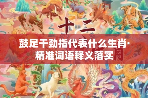 鼓足干劲指代表什么生肖·精准词语释义落实