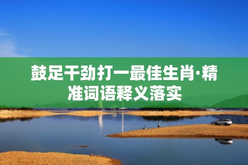 鼓足干劲打一最佳生肖·精准词语释义落实