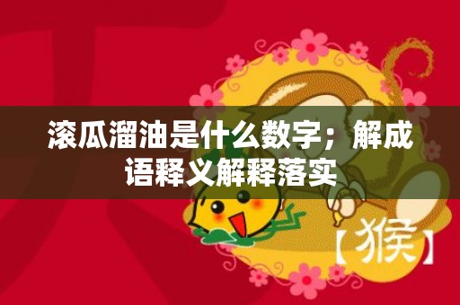 滚瓜溜油是什么数字；解成语释义解释落实