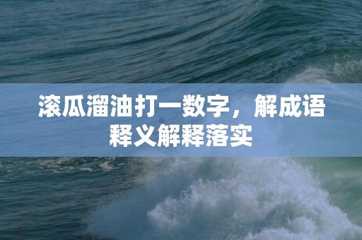 滚瓜溜油打一数字，解成语释义解释落实