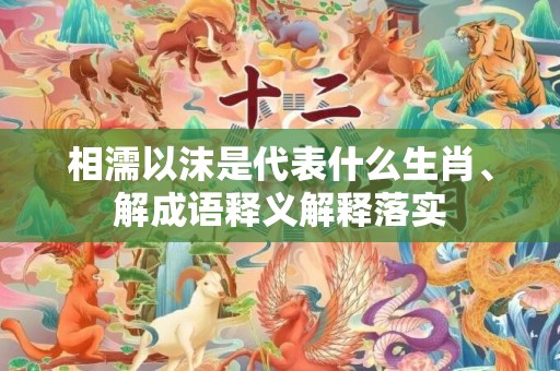 相濡以沫是代表什么生肖、解成语释义解释落实