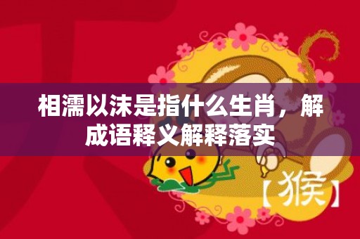 相濡以沫是指什么生肖，解成语释义解释落实