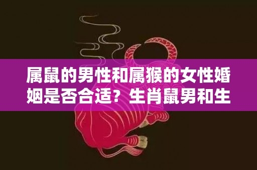 属鼠的男性和属猴的女性婚姻是否合适？生肖鼠男和生肖猴女是否合得来？