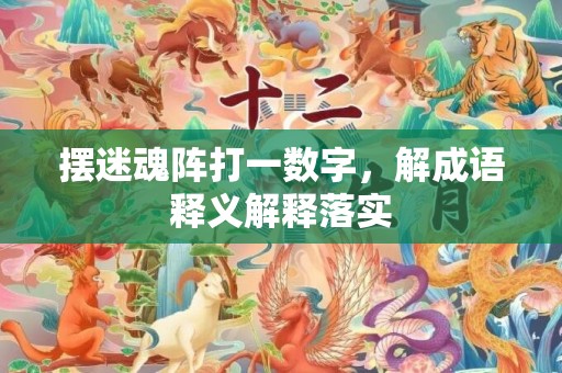 摆迷魂阵打一数字，解成语释义解释落实