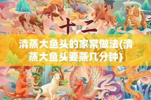 清蒸大鱼头的家常做法(清蒸大鱼头要蒸几分钟)