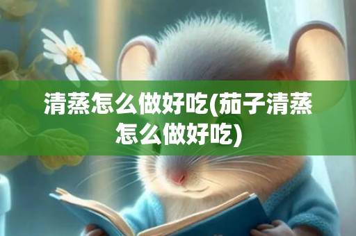 清蒸怎么做好吃(茄子清蒸怎么做好吃)