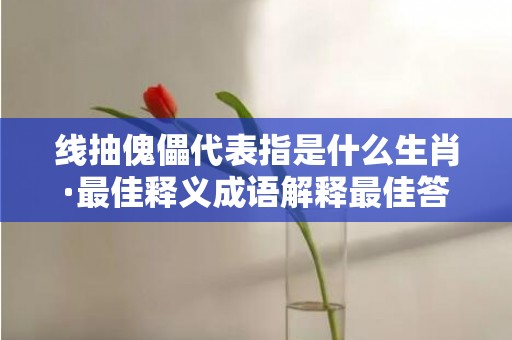 线抽傀儡代表指是什么生肖·最佳释义成语解释最佳答
