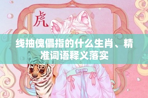 线抽傀儡指的什么生肖、精准词语释义落实