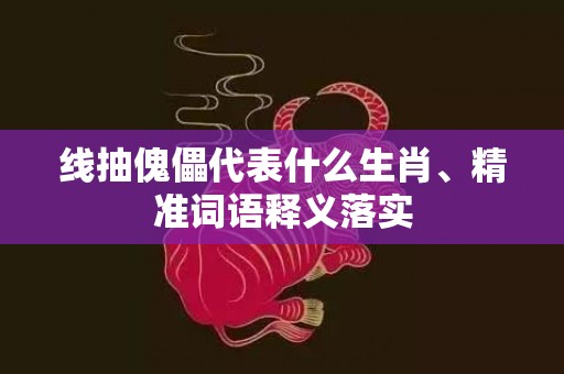 线抽傀儡代表什么生肖、精准词语释义落实