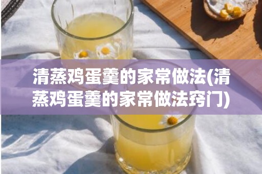 清蒸鸡蛋羹的家常做法(清蒸鸡蛋羹的家常做法窍门)