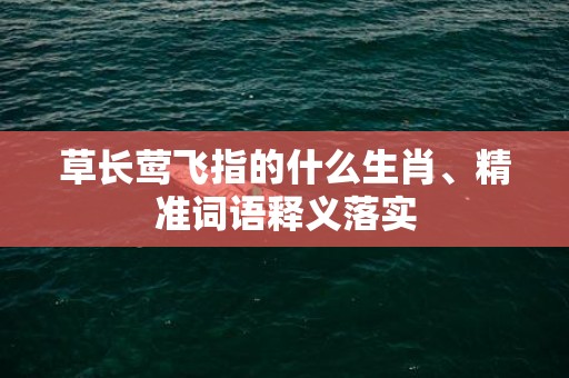 草长莺飞指的什么生肖、精准词语释义落实