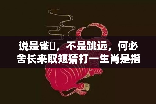 说是雀躍，不是跳远，何必舍长来取短猜打一生肖是指什么生肖、精准词语释义落实