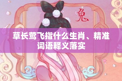 草长莺飞指什么生肖、精准词语释义落实