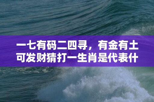 一七有码二四寻，有金有土可发财猜打一生肖是代表什么生肖、精准词语释义落实