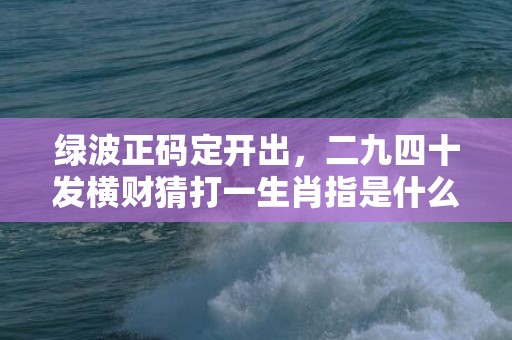 绿波正码定开出，二九四十发横财猜打一生肖指是什么生肖、精准词语释义落实