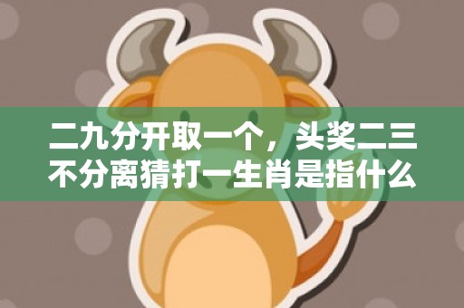 二九分开取一个，头奖二三不分离猜打一生肖是指什么生肖·最佳标准成语解释最佳答