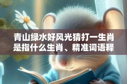 青山绿水好风光猜打一生肖是指什么生肖、精准词语释义落实