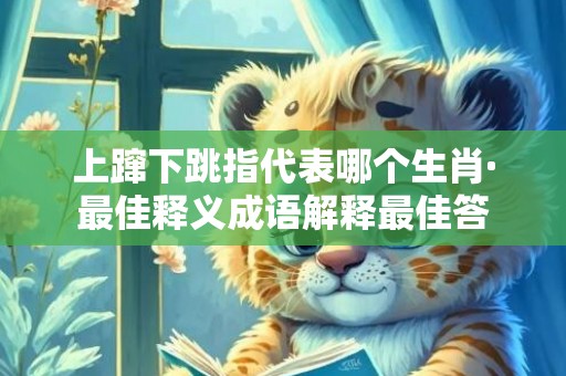 上蹿下跳指代表哪个生肖·最佳释义成语解释最佳答