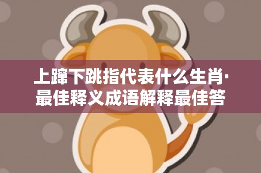 上蹿下跳指代表什么生肖·最佳释义成语解释最佳答
