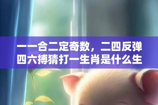 一一合二定奇数，二四反弹四六搏猜打一生肖是什么生肖、精准词语释义落实