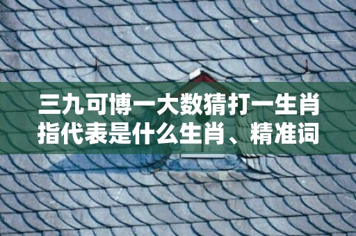 三九可博一大数猜打一生肖指代表是什么生肖、精准词语释义落实