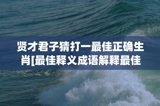 贤才君子猜打一最佳正确生肖[最佳释义成语解释最佳答]