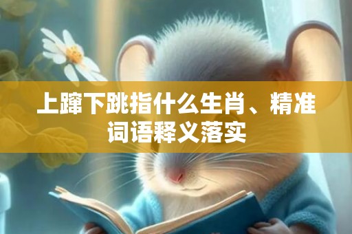 上蹿下跳指什么生肖、精准词语释义落实