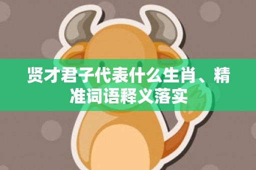 贤才君子代表什么生肖、精准词语释义落实