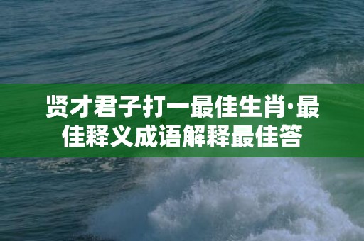 贤才君子打一最佳生肖·最佳释义成语解释最佳答