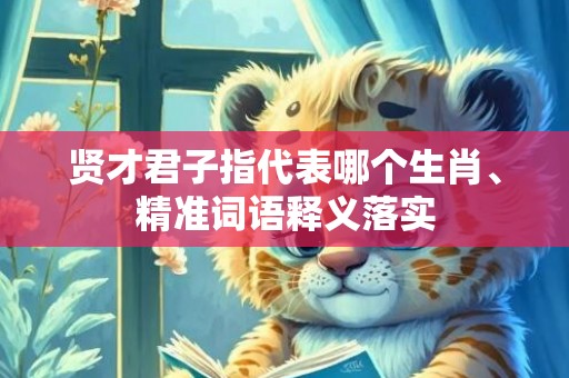 贤才君子指代表哪个生肖、精准词语释义落实