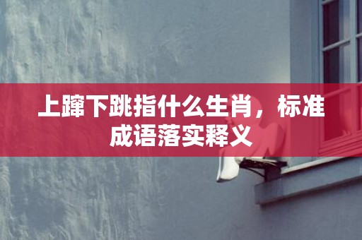 上蹿下跳指什么生肖，标准成语落实释义
