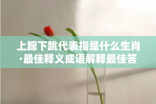 上蹿下跳代表指是什么生肖·最佳释义成语解释最佳答