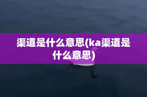渠道是什么意思(ka渠道是什么意思)