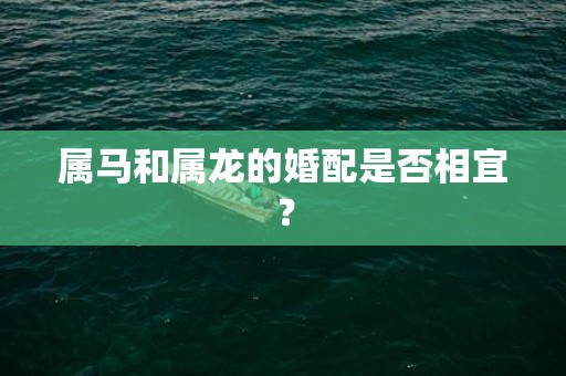 属马和属龙的婚配是否相宜？