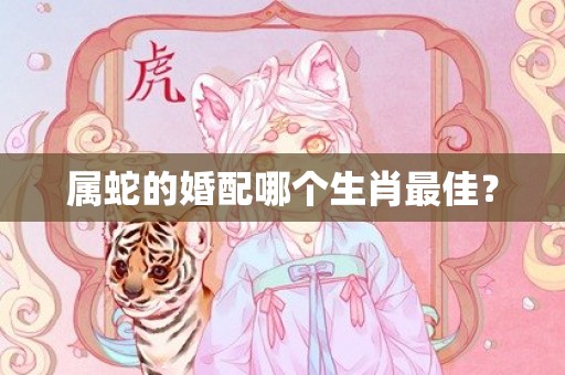 属蛇的婚配哪个生肖最佳？