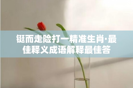 铤而走险打一精准生肖·最佳释义成语解释最佳答